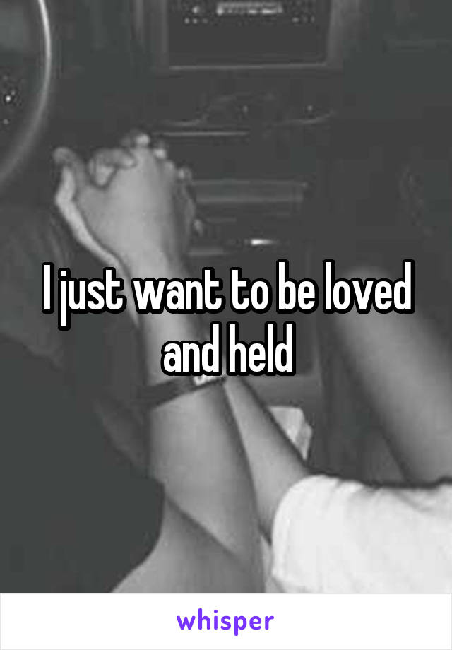 I just want to be loved and held