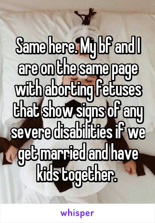 Same here. My bf and I are on the same page with aborting fetuses that show signs of any severe disabilities if we get married and have kids together. 