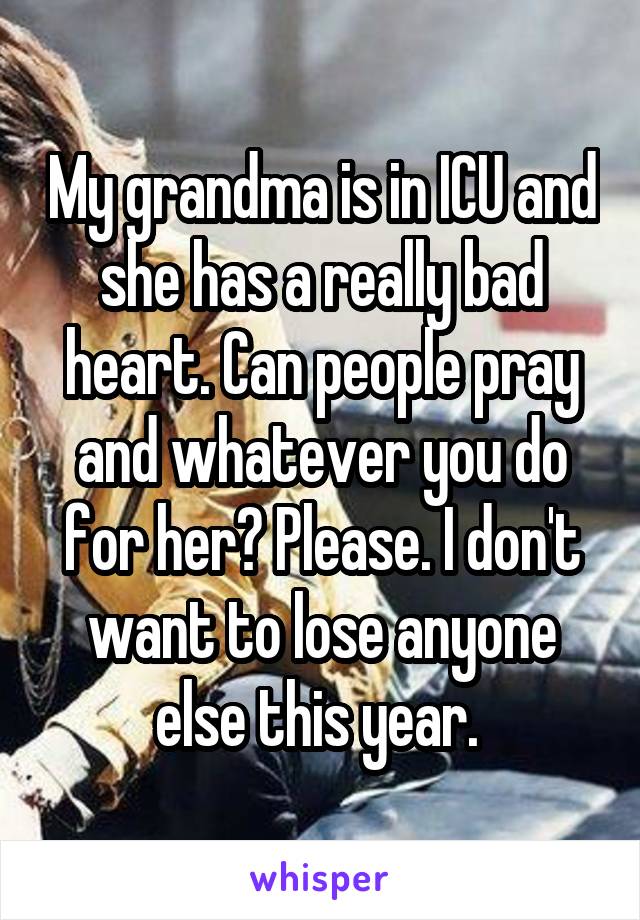 My grandma is in ICU and she has a really bad heart. Can people pray and whatever you do for her? Please. I don't want to lose anyone else this year. 