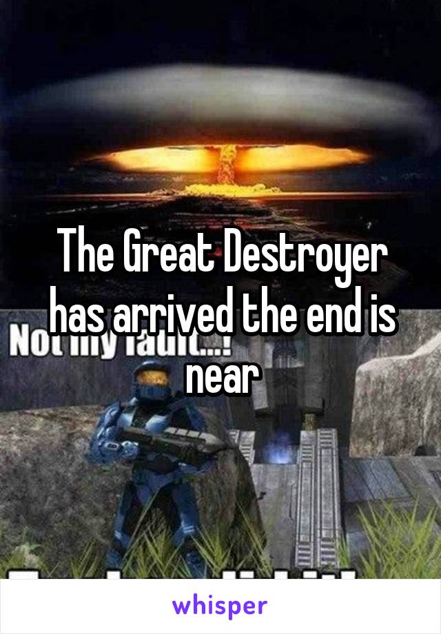 The Great Destroyer has arrived the end is near