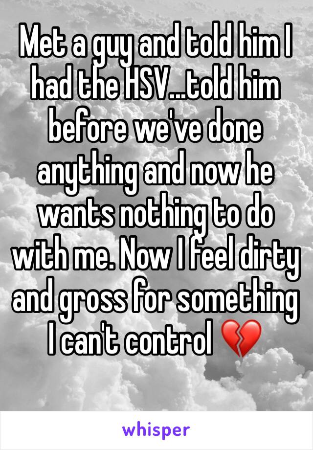 Met a guy and told him I had the HSV...told him before we've done anything and now he wants nothing to do with me. Now I feel dirty and gross for something I can't control 💔