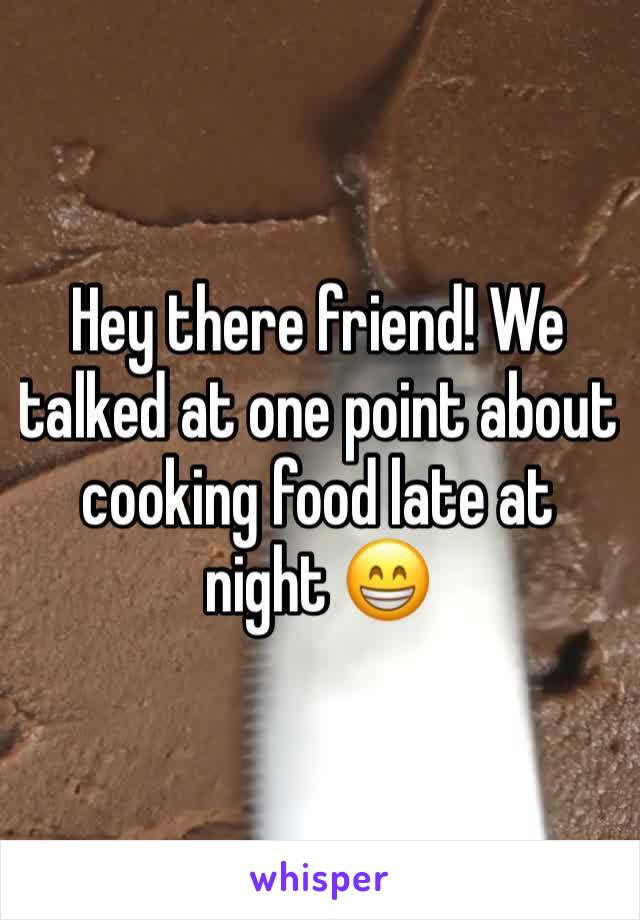Hey there friend! We talked at one point about cooking food late at night 😁