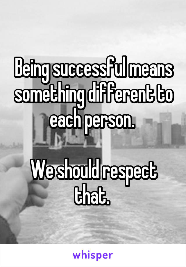 Being successful means something different to each person. 

We should respect that. 