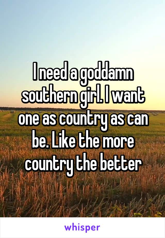 I need a goddamn southern girl. I want one as country as can be. Like the more country the better