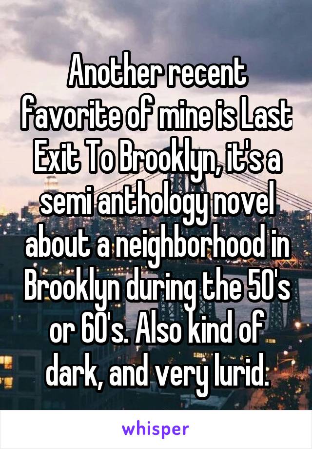 Another recent favorite of mine is Last Exit To Brooklyn, it's a semi anthology novel about a neighborhood in Brooklyn during the 50's or 60's. Also kind of dark, and very lurid.