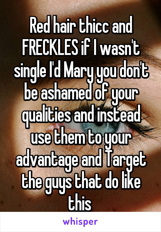 Red hair thicc and FRECKLES if I wasn't single I'd Mary you don't be ashamed of your qualities and instead use them to your advantage and Target the guys that do like this 
