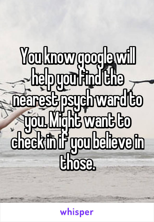 You know google will help you find the nearest psych ward to you. Might want to check in if you believe in those.