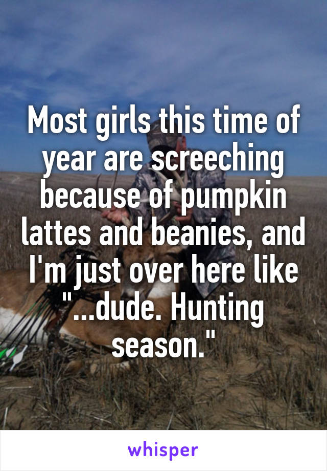 Most girls this time of year are screeching because of pumpkin lattes and beanies, and I'm just over here like "...dude. Hunting season."