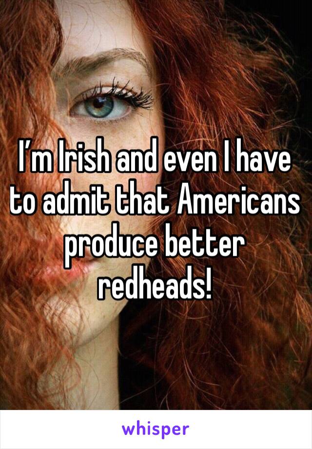 I’m Irish and even I have to admit that Americans produce better redheads!