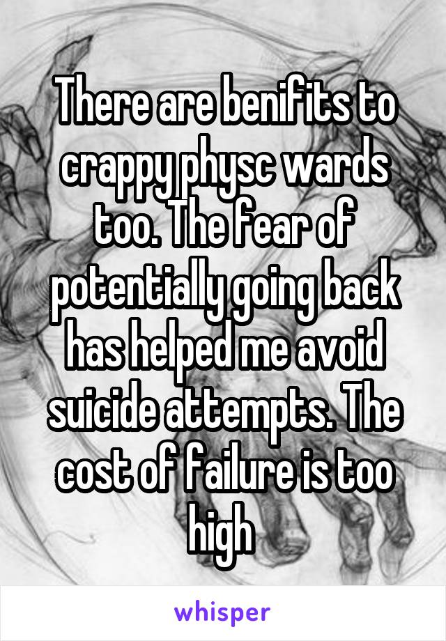 There are benifits to crappy physc wards too. The fear of potentially going back has helped me avoid suicide attempts. The cost of failure is too high 