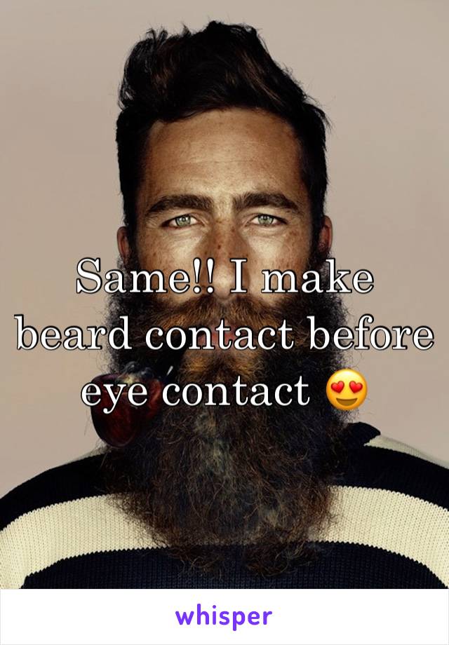 Same!! I make beard contact before eye contact 😍
