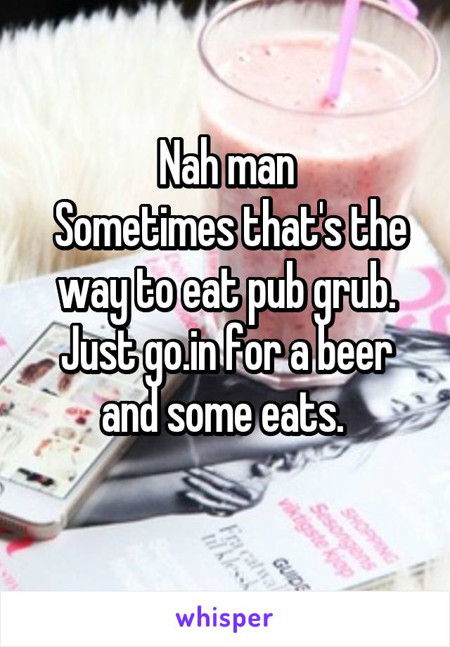 Nah man
 Sometimes that's the way to eat pub grub. Just go.in for a beer and some eats. 
