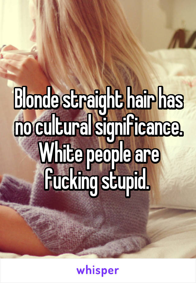 Blonde straight hair has no cultural significance. White people are fucking stupid. 