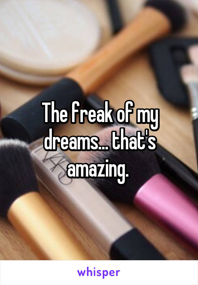 The freak of my dreams... that's amazing. 
