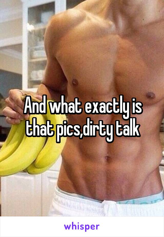 And what exactly is that pics,dirty talk