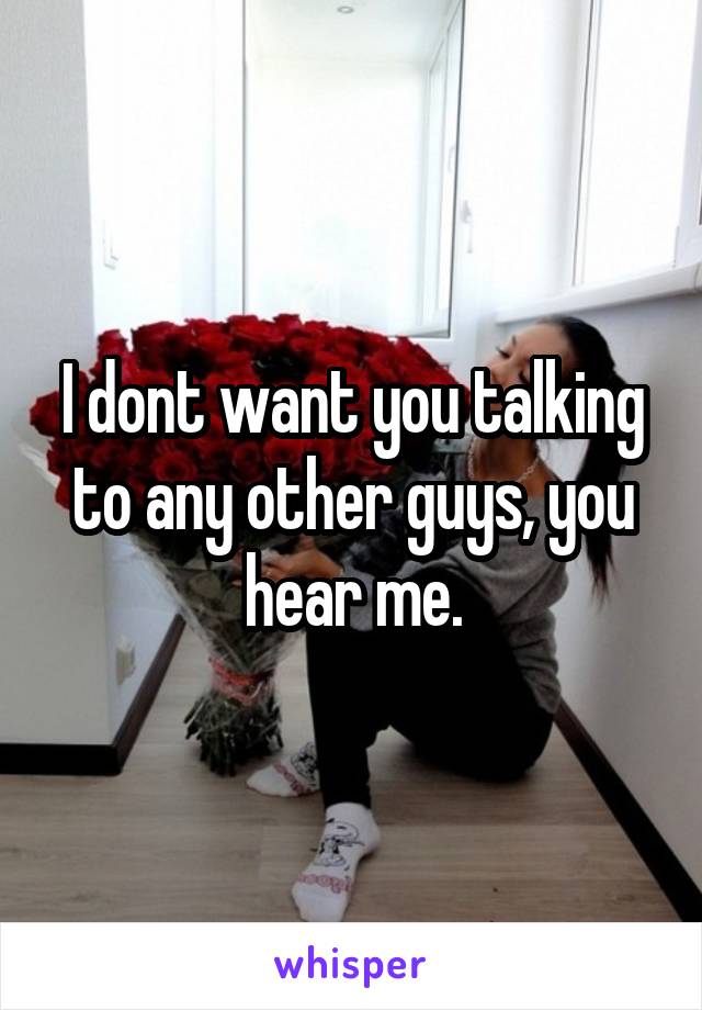 I dont want you talking to any other guys, you hear me.