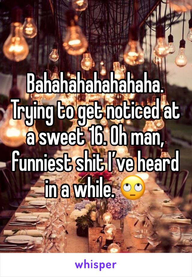 Bahahahahahahaha. Trying to get noticed at a sweet 16. Oh man, funniest shit I’ve heard in a while. 🙄