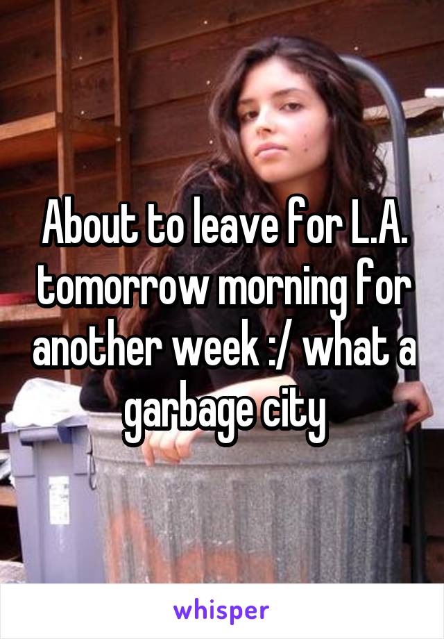 About to leave for L.A. tomorrow morning for another week :/ what a garbage city