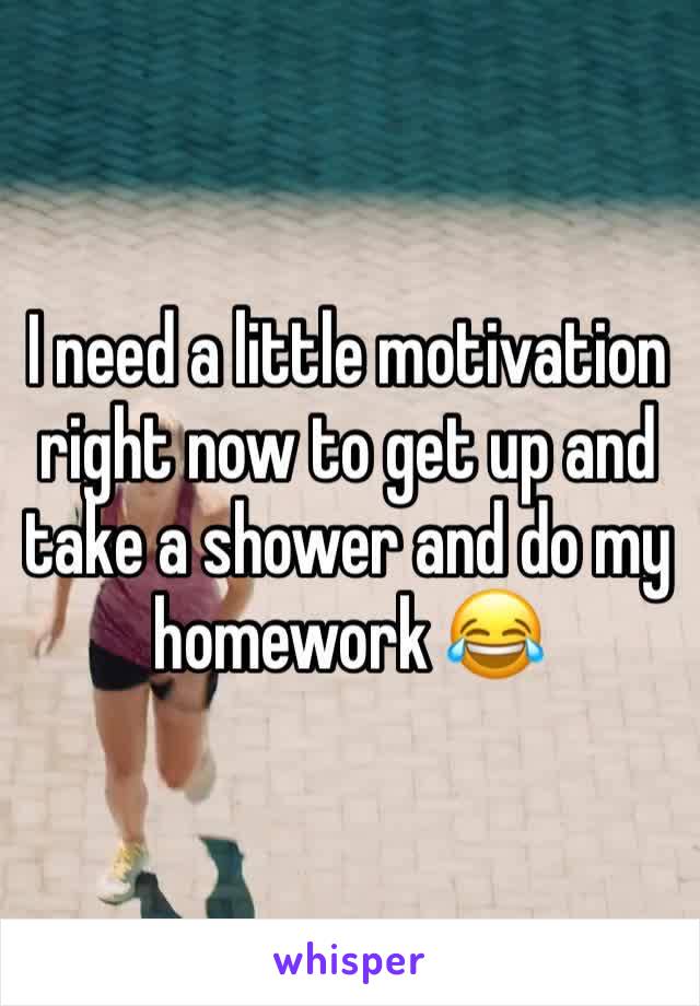 I need a little motivation right now to get up and take a shower and do my homework 😂