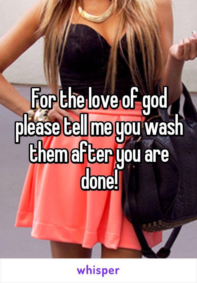 For the love of god please tell me you wash them after you are done!