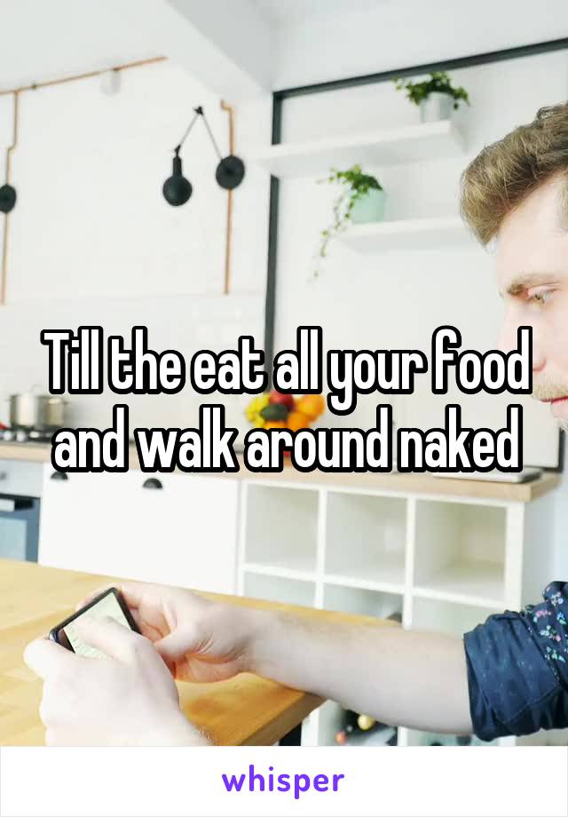 Till the eat all your food and walk around naked