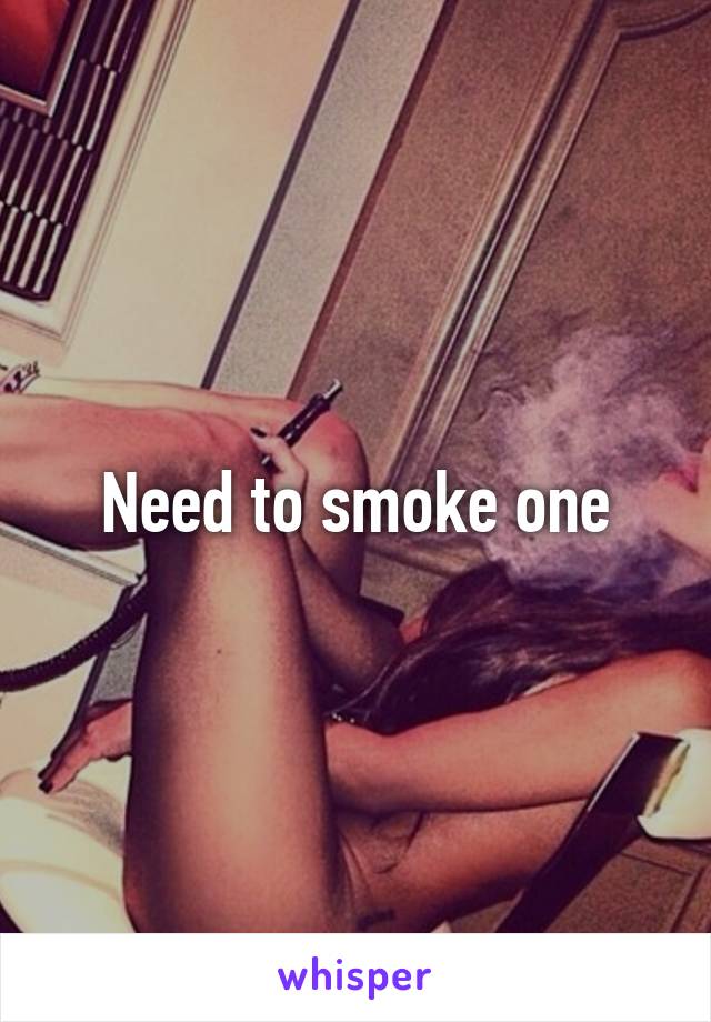 Need to smoke one