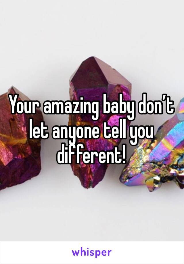 Your amazing baby don’t let anyone tell you different!