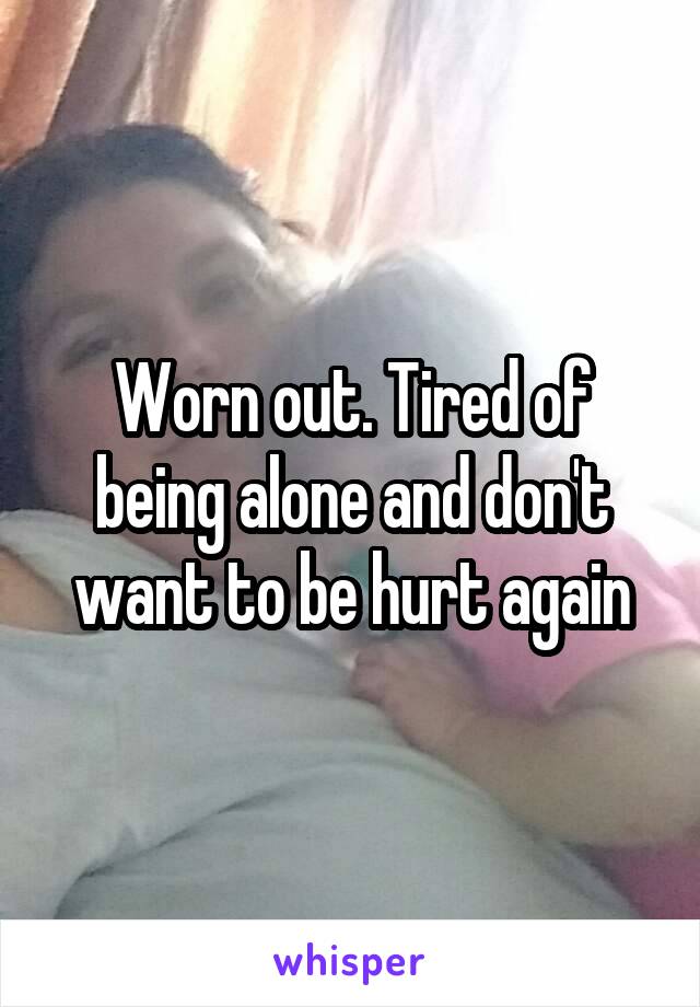 Worn out. Tired of being alone and don't want to be hurt again