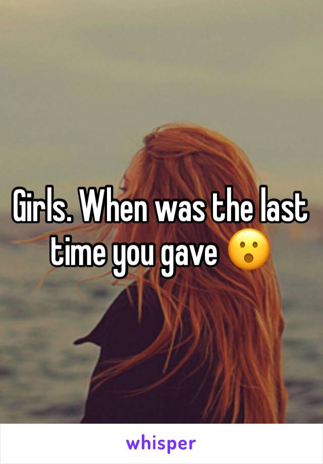 Girls. When was the last time you gave 😮