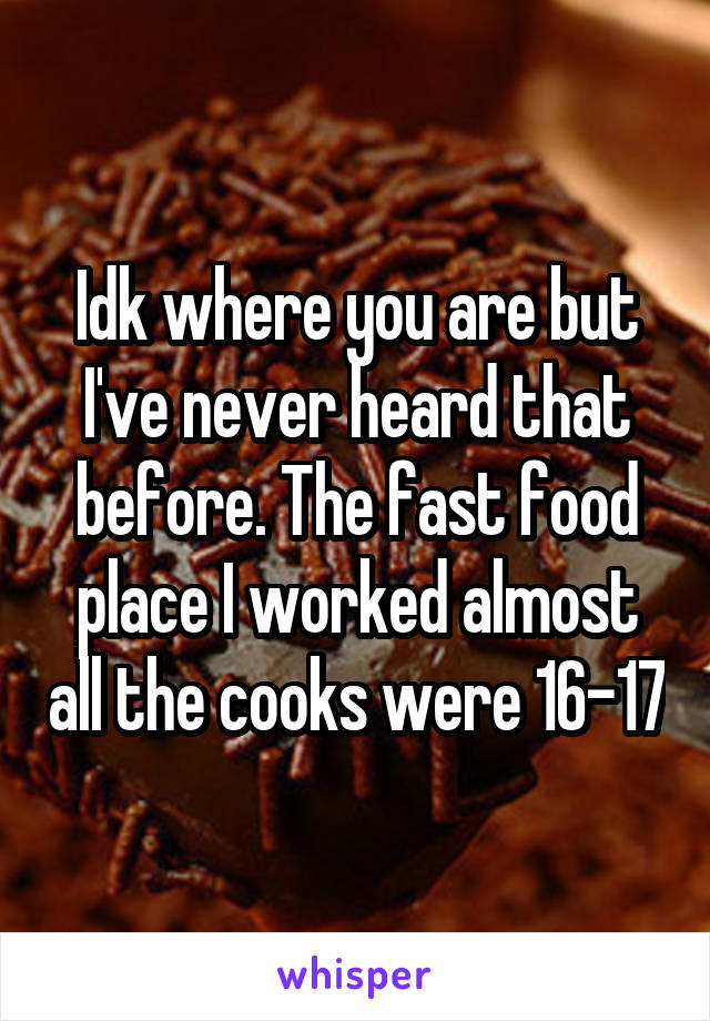 Idk where you are but I've never heard that before. The fast food place I worked almost all the cooks were 16-17