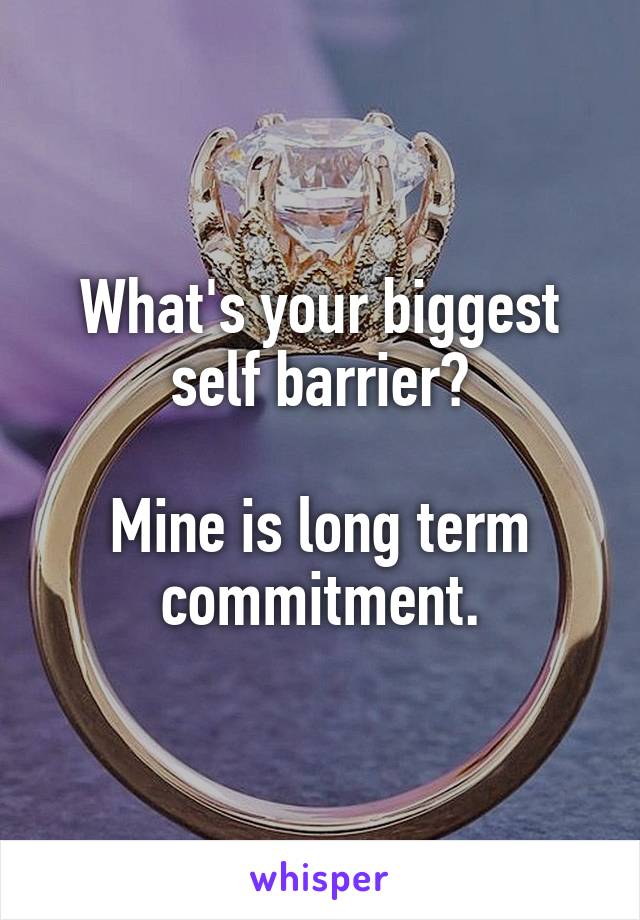 What's your biggest self barrier?

Mine is long term commitment.