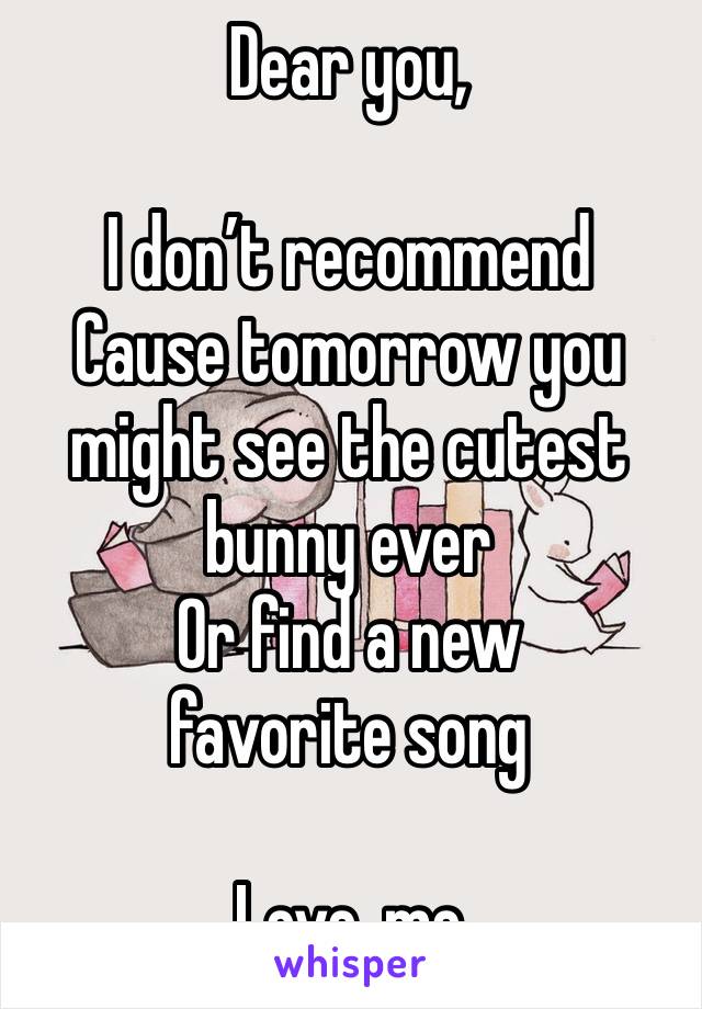 Dear you, 

I don’t recommend 
Cause tomorrow you might see the cutest bunny ever 
Or find a new favorite song

Love, me