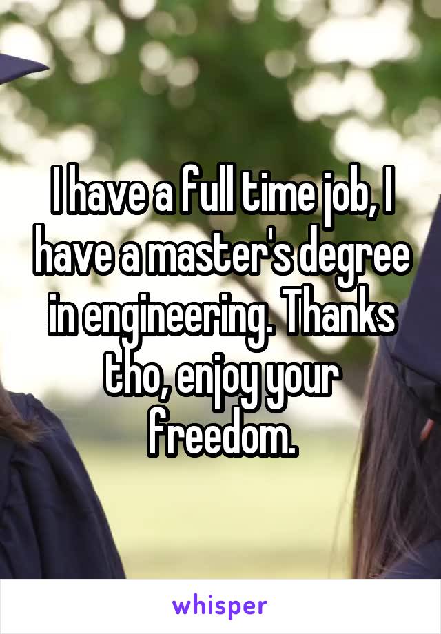 I have a full time job, I have a master's degree in engineering. Thanks tho, enjoy your freedom.