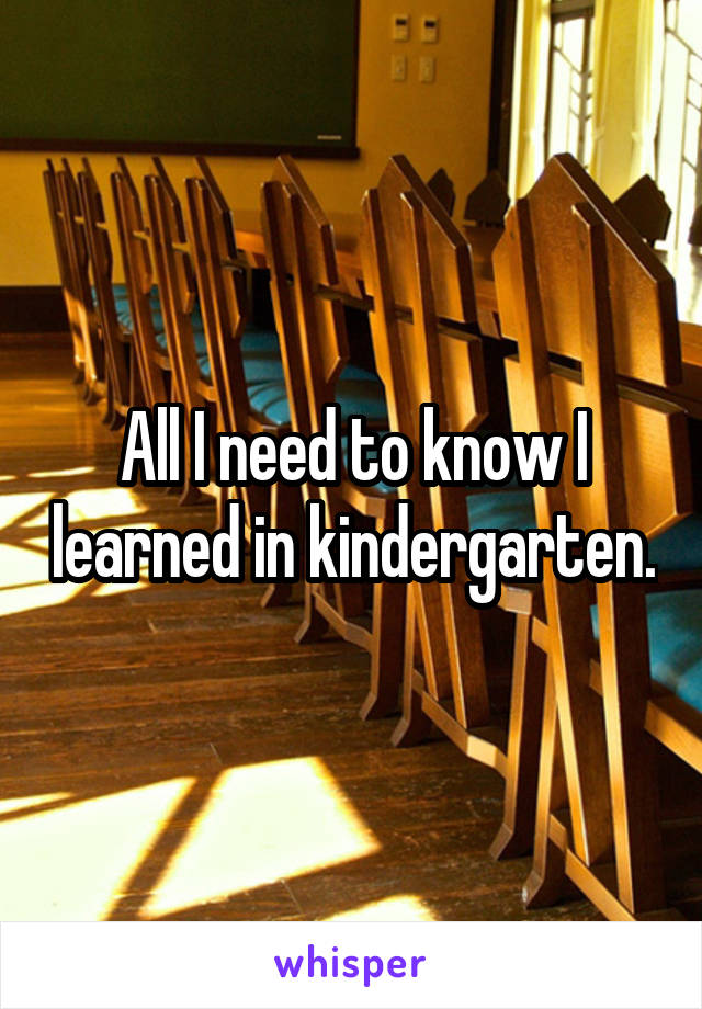 All I need to know I learned in kindergarten.