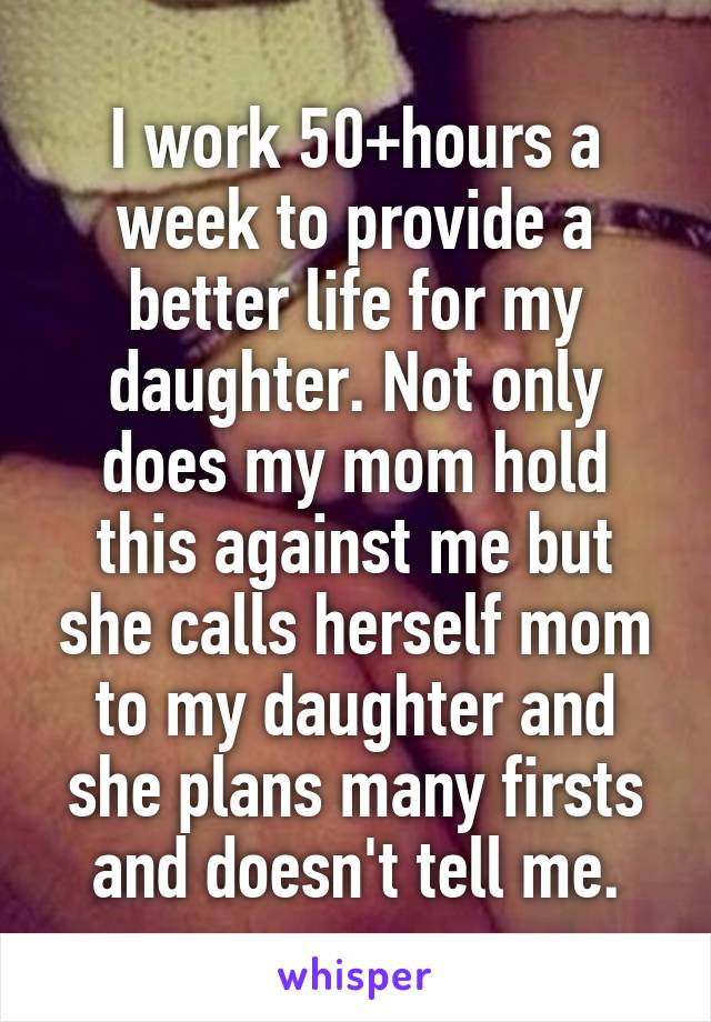 I work 50+hours a week to provide a better life for my daughter. Not only does my mom hold this against me but she calls herself mom to my daughter and she plans many firsts and doesn't tell me.