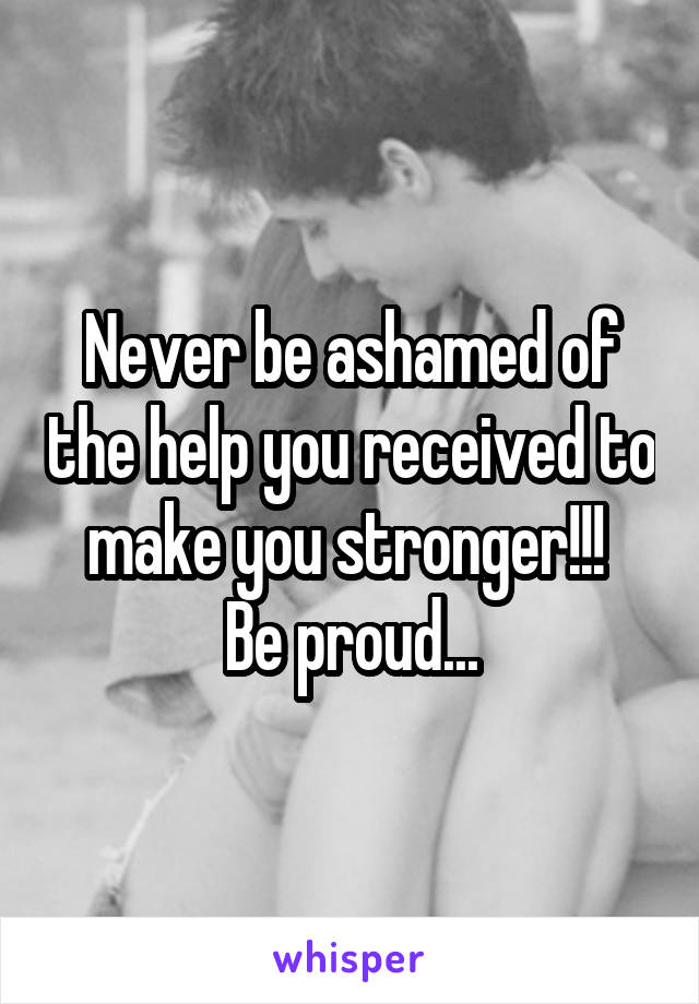 Never be ashamed of the help you received to make you stronger!!! 
Be proud...