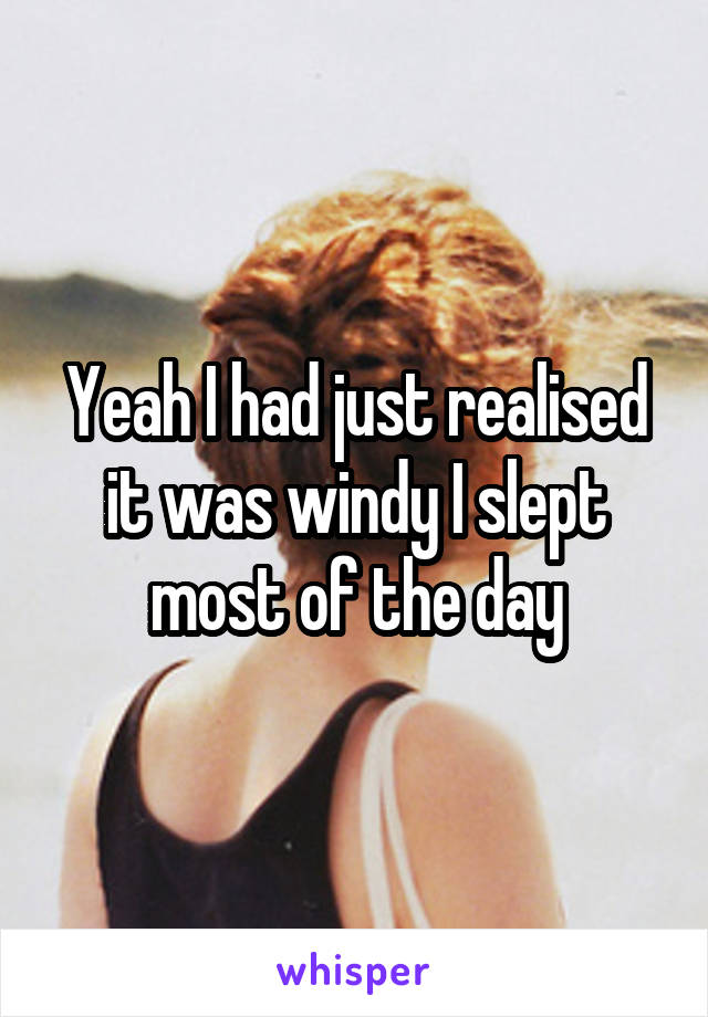 Yeah I had just realised it was windy I slept most of the day