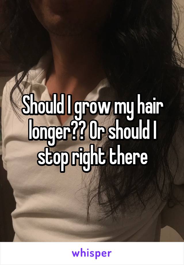 Should I grow my hair longer?? Or should I stop right there