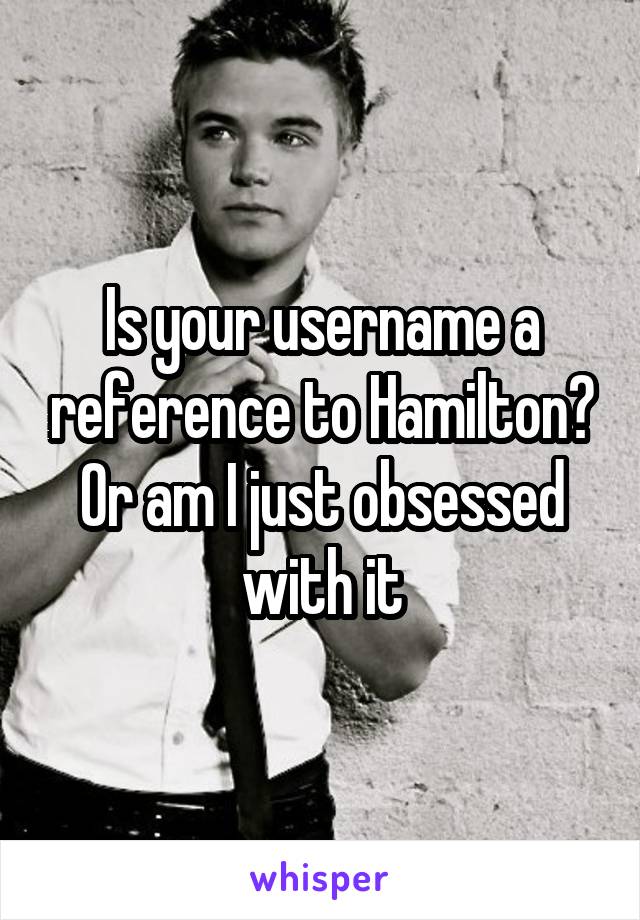 Is your username a reference to Hamilton? Or am I just obsessed with it