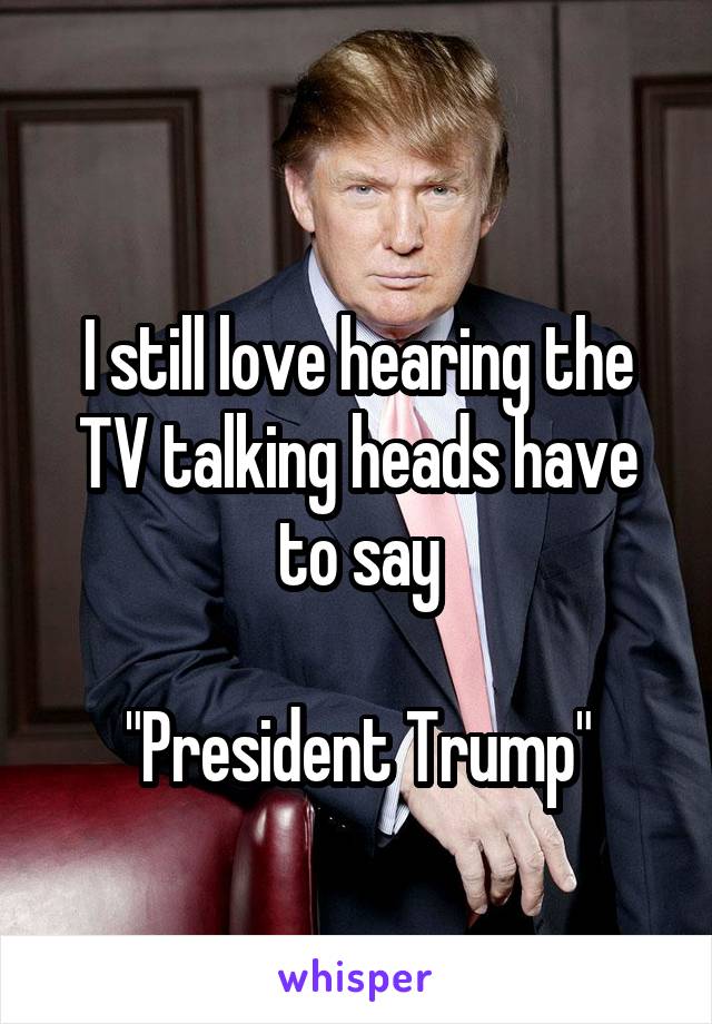 


I still love hearing the TV talking heads have to say

"President Trump"

