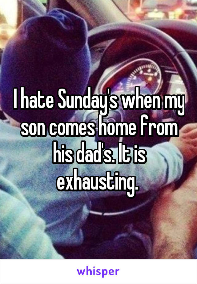 I hate Sunday's when my son comes home from his dad's. It is exhausting. 