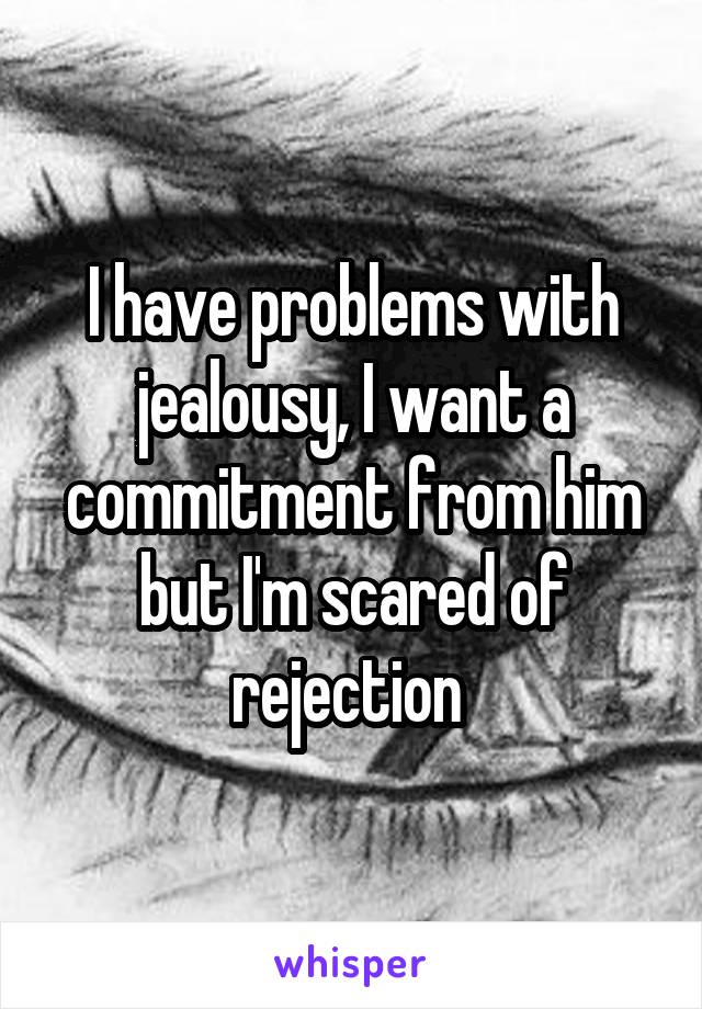 I have problems with jealousy, I want a commitment from him but I'm scared of rejection 