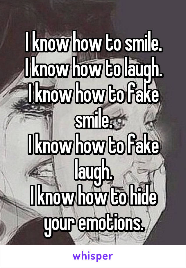 I know how to smile.
I know how to laugh.
I know how to fake smile.
I know how to fake laugh.
I know how to hide your emotions.