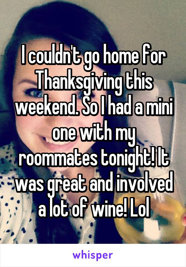 I couldn't go home for Thanksgiving this weekend. So I had a mini one with my roommates tonight! It was great and involved a lot of wine! Lol