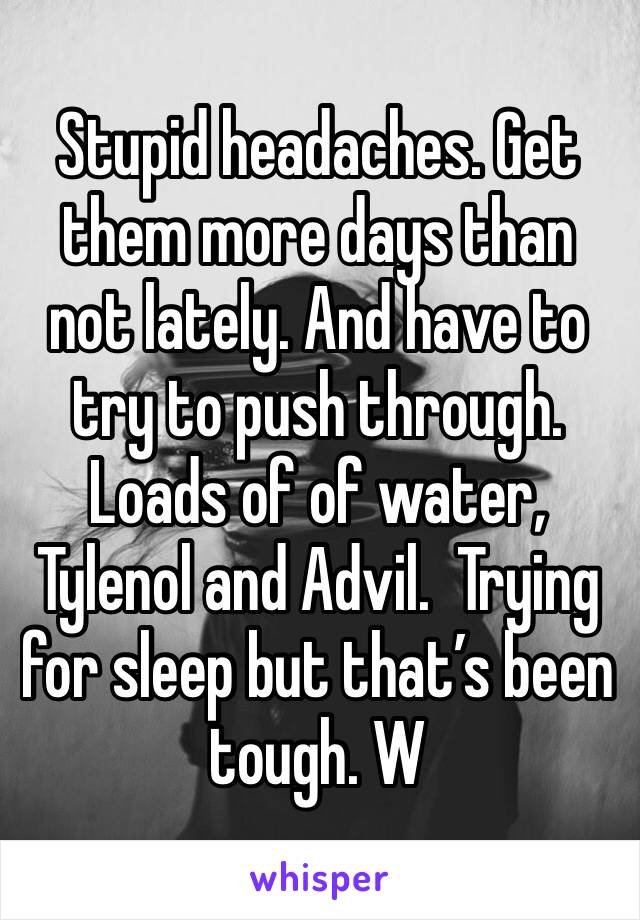 Stupid headaches. Get them more days than not lately. And have to try to push through.  Loads of of water, Tylenol and Advil.  Trying for sleep but that’s been tough. W
