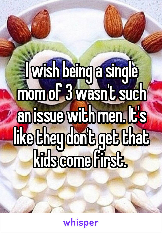 I wish being a single mom of 3 wasn't such an issue with men. It's like they don't get that kids come first. 