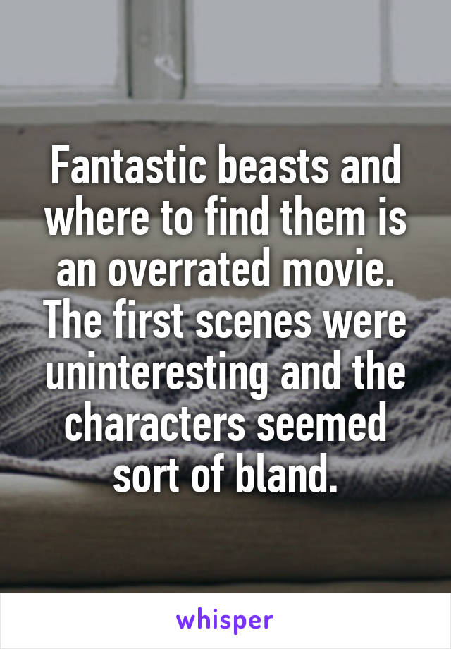 Fantastic beasts and where to find them is an overrated movie. The first scenes were uninteresting and the characters seemed sort of bland.