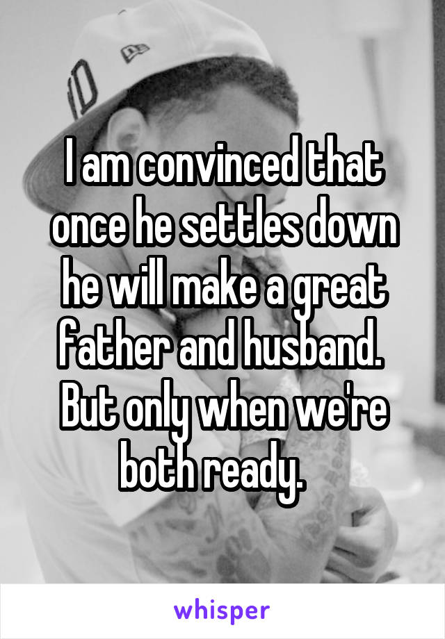 I am convinced that once he settles down he will make a great father and husband.  But only when we're both ready.   