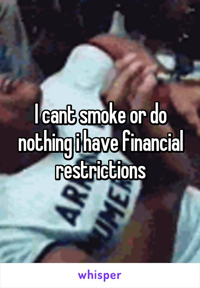 I cant smoke or do nothing i have financial restrictions