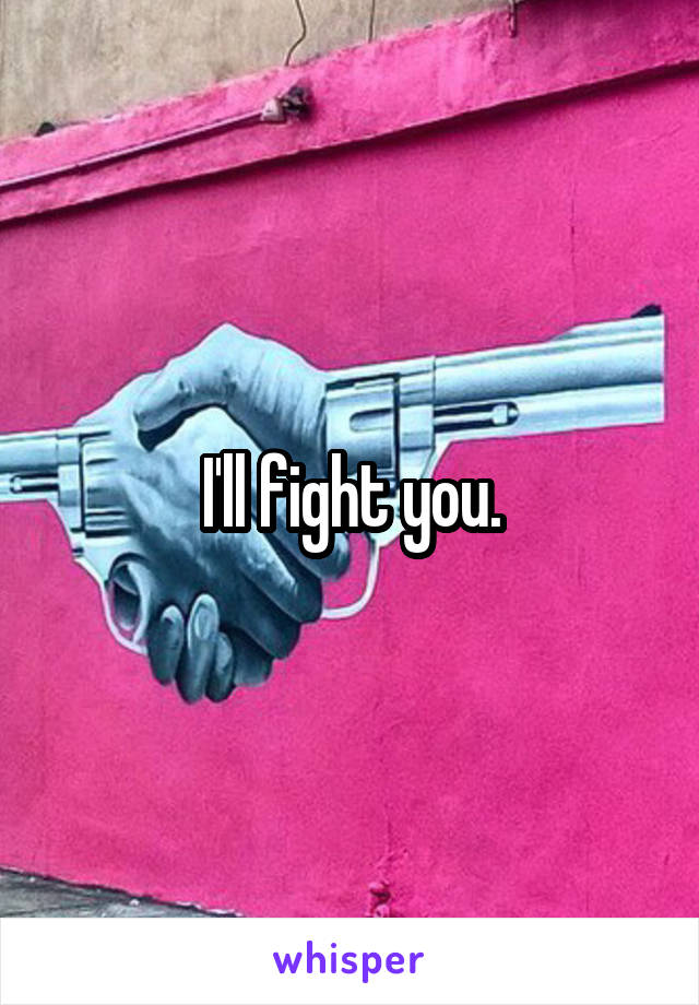 I'll fight you.